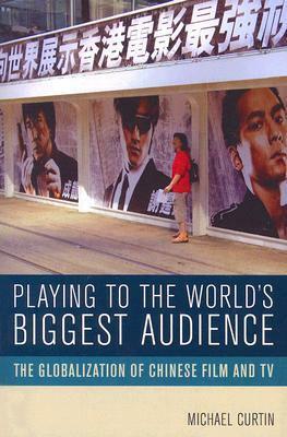 Playing to the World's Biggest Audience: The Globalization of Chinese Film and TV by Michael Curtin