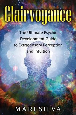 Clairvoyance: The Ultimate Psychic Development Guide to Extrasensory Perception and Intuition by Mari Silva