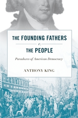 The Founding Fathers V. the People: Paradoxes of American Democracy by Anthony King