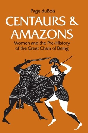 Centaurs and Amazons: Women and the Pre-History of the Great Chain of Being by Page duBois