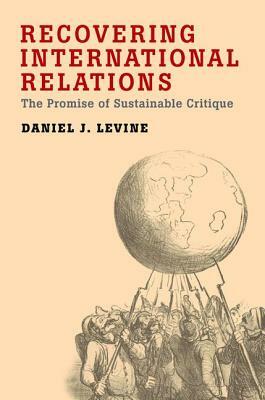 Recovering International Relations: The Promise of Sustainable Critique by Daniel Levine