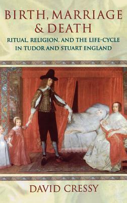Birth, Marriage, and Death: Ritual, Religion, and the Life Cycle in Tudor and Stuart England by David Cressy