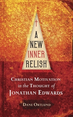 A New Inner Relish: Christian Motivation in the Thought of Jonathan Edwards by Dane C. Ortlund