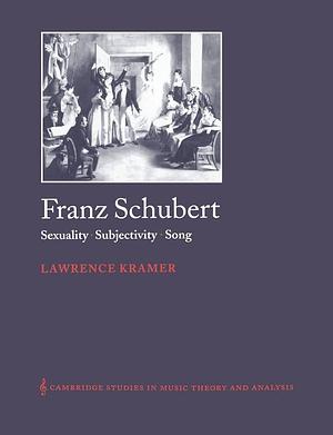 Franz Schubert: Sexuality, Subjectivity, Song by Lawrence Kramer