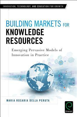 Building Markets for Knowledge Resources: Emerging Pervasive Models of Innovation in Practice by Maria Rosaria Della Peruta