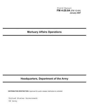Field Manual FM 4-20.64 (FM 10-64) Mortuary Affairs Operations January 2007 US Army by United States Government Us Army