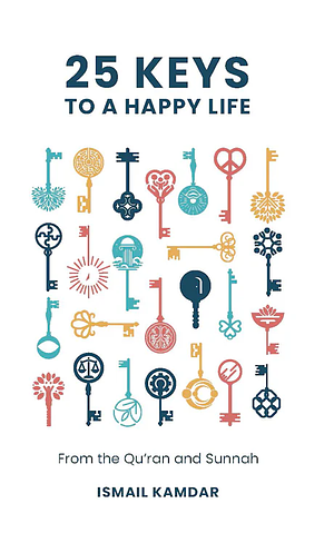 25 Keys to A Happy Life: From the Qur'an and Sunnah by Ismail Kamdar