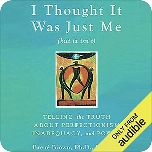 I Thought It Was Just Me (but it isn't): Telling the Truth about Perfectionism, Inadequacy, and Power by Brené Brown