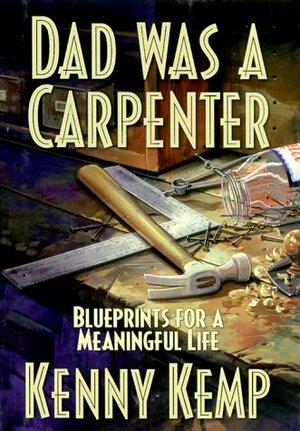 Dad Was a Carpenter: Blueprints for a Meaningful Life by Kenny Kemp