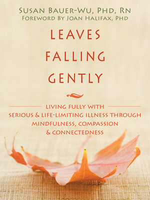 Leaves Falling Gently: Living Fully with Serious and Life-Limiting Illness through Mindfulness, Compassion, and Connectedness by Joan Halifax, Susan Bauer-Wu