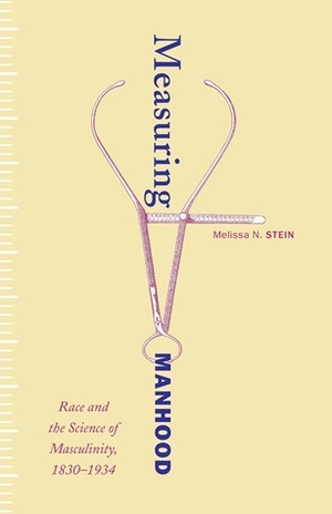 Measuring Manhood: Race and the Science of Masculinity, 1830–1934 by Melissa N. Stein