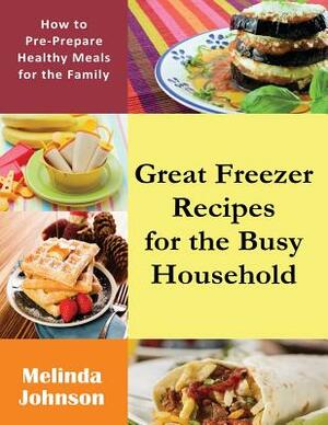 Great Freezer Recipes for the Busy Household: How to Pre-Prepare Healthy Meals for the Family by Melinda Johnson