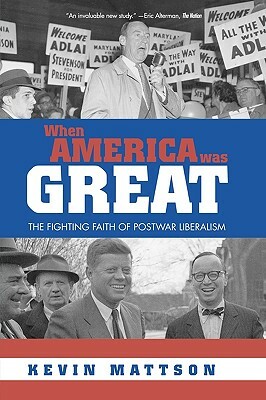 When America Was Great: The Fighting Faith of Liberalism in Post-War America by Kevin Mattson