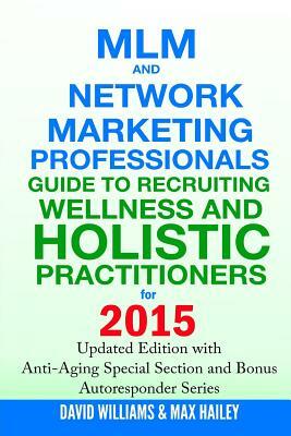 MLM and Network Marketing Professionals Guide to Recruiting Wellness and Holistic Practitioners for 2015: Updated 2015 Edition with Anti-Aging Special by David Williams, Max Hailey