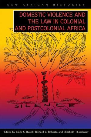 Domestic Violence and the Law in Colonial and Postcolonial Africa by Richard L. Roberts, Elizabeth Thornberry, Emily S. Burrill
