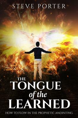 Tongue of the Learned: How to Flow in the Prophetic Anointing by Steve Porter