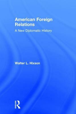 American Foreign Relations: A New Diplomatic History by Walter L. Hixson