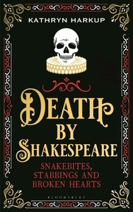 Death by Shakespeare: Snakebites, Stabbings and Broken Hearts by Kathryn Harkup