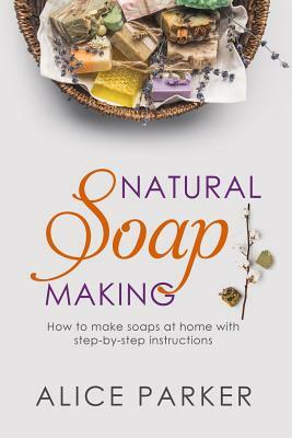 Soap Making: 100 All-Natural & Easy to Follow Soap Tutorials for Beginners by Alice Parker