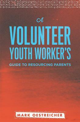A Volunteer Youth Worker's Guide to Resourcing Parents by Mark Oestreicher