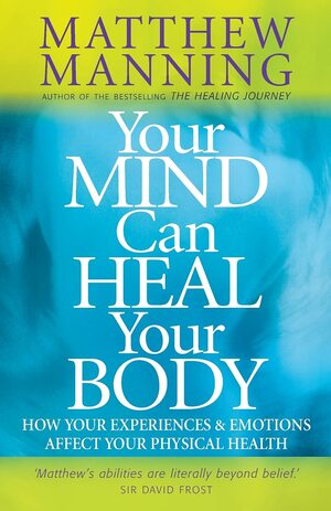 Your Mind Can Heal Your Body: How Your Experiences and Emotions Affect Your Physical Health by Matthew Manning