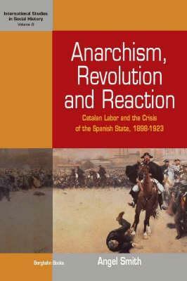 Anarchism, Revolution and Reaction: Catalan Labor and the Crisis of the Spanish State, 1898-1923 by Angel Smith
