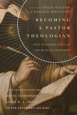 Becoming a Pastor Theologian: New Possibilities for Church Leadership by Gerald L. Hiestand, Todd Wilson