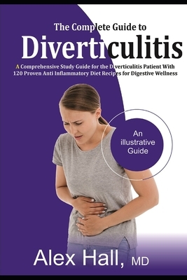 The Complete Guide to Diverticulitis: A Comprehensive Study Guide for The Diverticulitis Patient With 120 Proven Anti-Inflammatory Diet Recipes for Di by Alex Hall