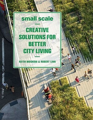 Small Scale: Creative Solutions for Better City Living by Robert Linn, Keith Moskow