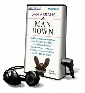 Man Down: Proof Beyond a Reasonable Doubt That Women Are Better Cops, Drivers, Gamblers, Spies, World Leaders, Beer Tasters, Hed by Dan Abrams