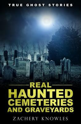 True Ghost Stories: Real Haunted Cemeteries and Graveyards by Zachery Knowles