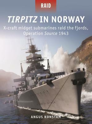 Tirpitz in Norway: X-Craft Midget Submarines Raid the Fjords, Operation Source 1943 by Angus Konstam