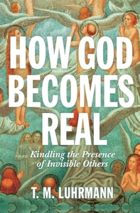 How God Becomes Real: Kindling the Presence of Invisible Others by T. M. Luhrmann