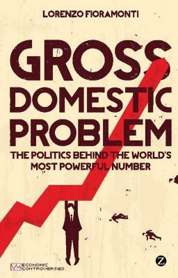 Gross Domestic Problem: The Politics Behind the World's Most Powerful Number by Doctor Lorenzo Fioramonti