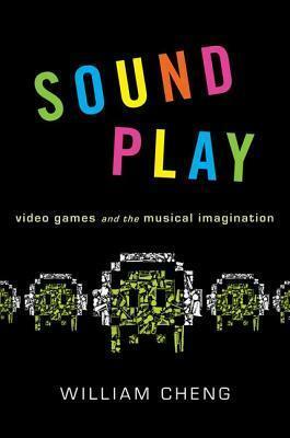 Sound Play: Video Games and the Musical Imagination by William Cheng