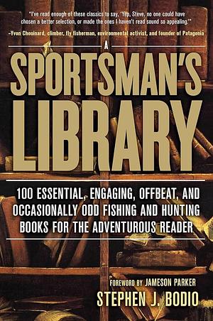 A Sportsman's Library: 100 Essential, Engaging, Offbeat, and Occasionally Odd Fishing and Hunting Books for the Adventurous Reader by Stephen J. Bodio