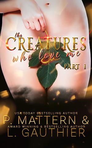 The Creatures Who Love Me: Installment One by P. Mattern, L. Gauthier