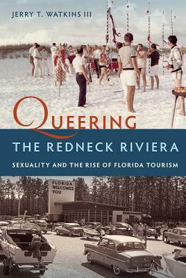 Queering the Redneck Riviera: Sexuality and the Rise of Florida Tourism by Jerry T. Watkins