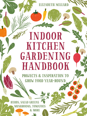 Indoor Kitchen Gardening Handbook: Turn Your Home Into a Year-round Vegetable Garden - Microgreens - Sprouts - Herbs - Mushrooms - Tomatoes, Peppers & More by Elizabeth Millard