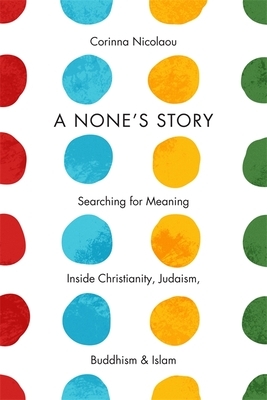 A None's Story: Searching for Meaning Inside Christianity, Judaism, Buddhism, and Islam by Corinna Nicolaou