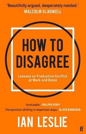 How to Disagree: Lessons on Productive Conflict at Work and Home by Ian Leslie