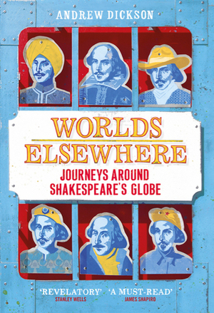 Worlds Elsewhere: Journeys Around Shakespeare's Globe by Andrew Dickson