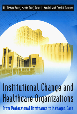 Institutional Change and Healthcare Organizations: From Professional Dominance to Managed Care by Peter J. Mendel, W. Richard Scott, Martin Ruef