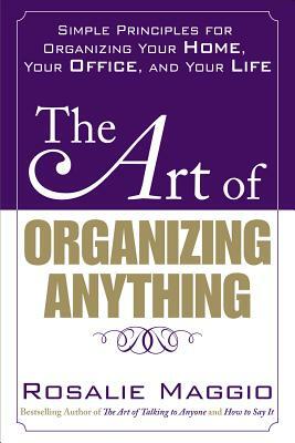 The Art of Organizing Anything: Simple Principles for Organizing Your Home, Your Office, and Your Life: Simple Principles for Organizing Your Home, Yo by Rosalie Maggio