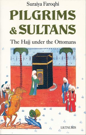 Pilgrims And Sultans: The Hajj Under The Ottomans 1517 1683 by Suraiya Faroqhi