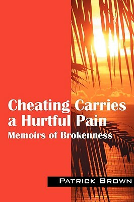 Cheating Carries a Hurtful Pain: Memoirs of Brokeness by Patrick Brown