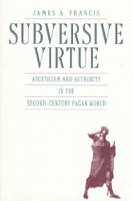 Subversive Virtue: Asceticism and Authority in the Second-Century Pagan World by James A. Francis