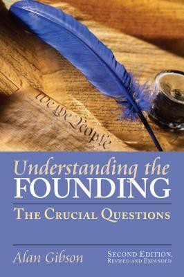 Understanding the Founding: The Crucial Questions?second Edition, Revised and Expanded by Alan Gibson