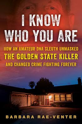 I Know Who You Are: How an Amateur DNA Sleuth Unmasked the Golden State Killer and Changed Crime Fighting Forever by Barbara Rae-Venter