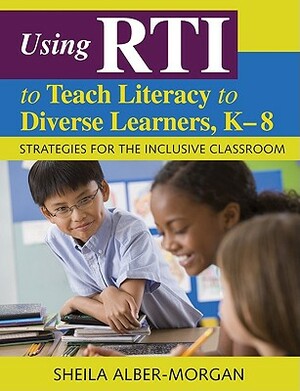 Using RTI to Teach Literacy to Diverse Learners, K-8: Strategies for the Inclusive Classroom by Sheila Alber-Morgan